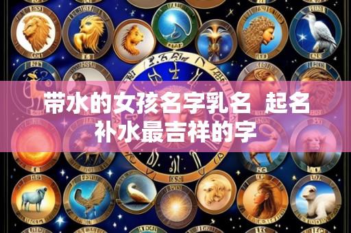 带水的女孩名字乳名 起名补水最吉祥的字