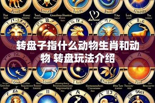 转盘子指什么动物生肖和动物 转盘玩法介绍