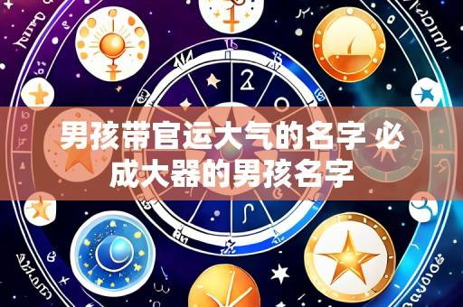 男孩带官运大气的名字 必成大器的男孩名字