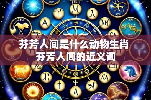 芬芳人间是什么动物生肖 芬芳人间的近义词
