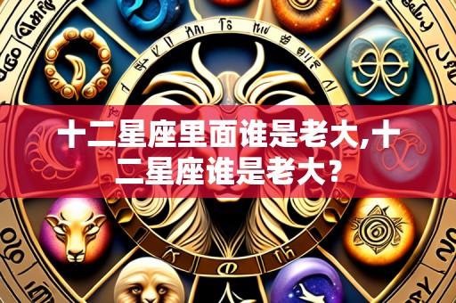 十二星座里面谁是老大,十二星座谁是老大？