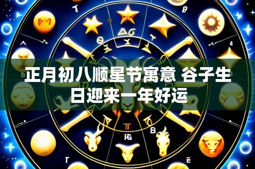正月初八顺星节寓意 谷子生日迎来一年好运