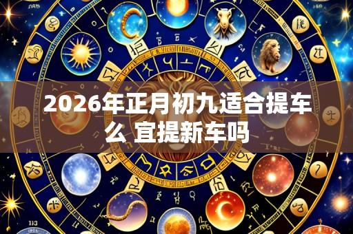 2026年正月初九适合提车么 宜提新车吗
