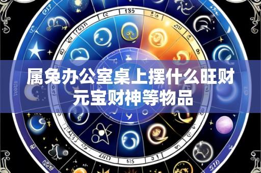 属兔办公室桌上摆什么旺财 元宝财神等物品