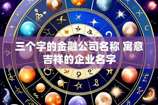 三个字的金融公司名称 寓意吉祥的企业名字