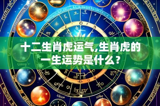 十二生肖虎运气,生肖虎的一生运势是什么?