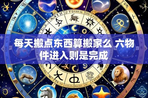 每天搬点东西算搬家么 六物件进入则是完成