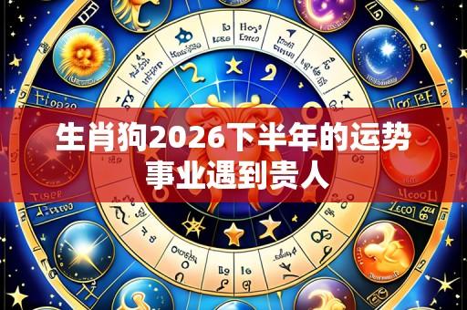 生肖狗2026下半年的运势 事业遇到贵人
