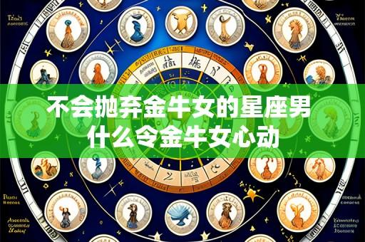 不会抛弃金牛女的星座男 什么令金牛女心动