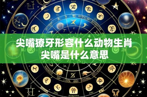 尖嘴獠牙形容什么动物生肖 尖嘴是什么意思