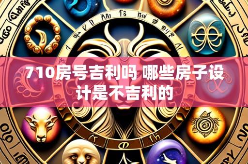 710房号吉利吗 哪些房子设计是不吉利的