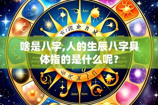 啥是八字,人的生辰八字具体指的是什么呢?