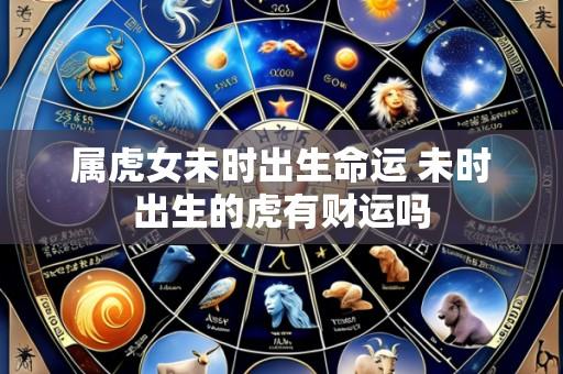 属虎女未时出生命运 未时出生的虎有财运吗