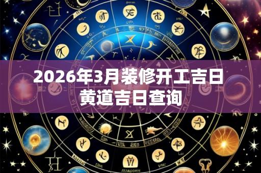 2026年3月装修开工吉日 黄道吉日查询