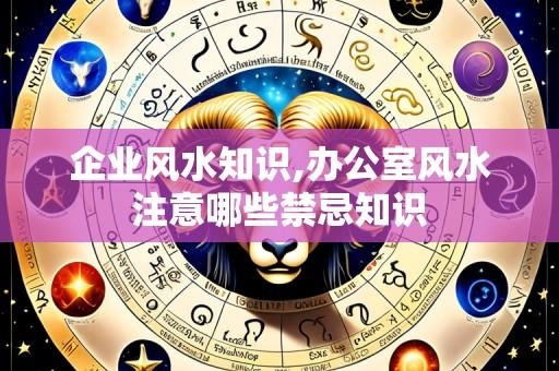 企业风水知识,办公室风水注意哪些禁忌知识