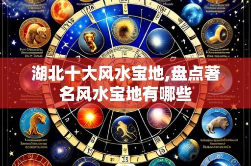 湖北十大风水宝地,盘点著名风水宝地有哪些