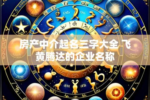 房产中介起名三字大全 飞黄腾达的企业名称