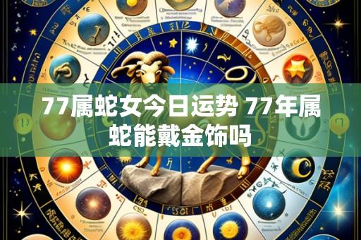 77属蛇女今日运势 77年属蛇能戴金饰吗
