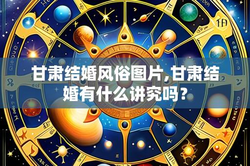甘肃结婚风俗图片,甘肃结婚有什么讲究吗?