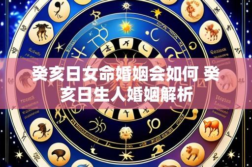 癸亥日女命婚姻会如何 癸亥日生人婚姻解析