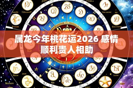 属龙今年桃花运2026 感情顺利贵人相助