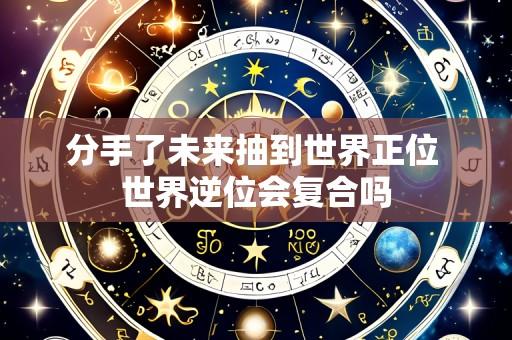 分手了未来抽到世界正位 世界逆位会复合吗