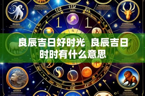 良辰吉日好时光  良辰吉日时时有什么意思