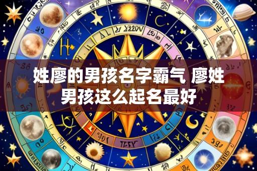 姓廖的男孩名字霸气 廖姓男孩这么起名最好