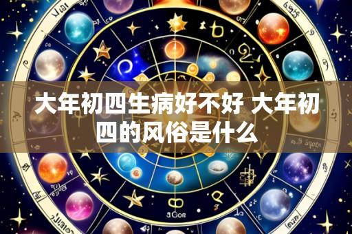 大年初四生病好不好 大年初四的风俗是什么