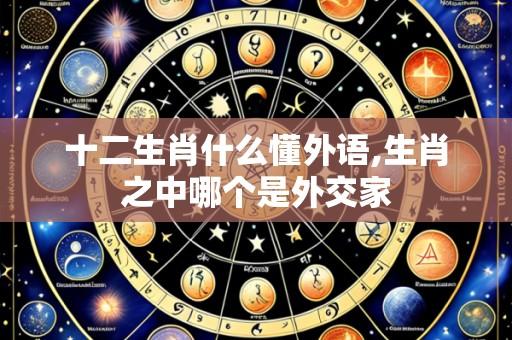 十二生肖什么懂外语,生肖之中哪个是外交家