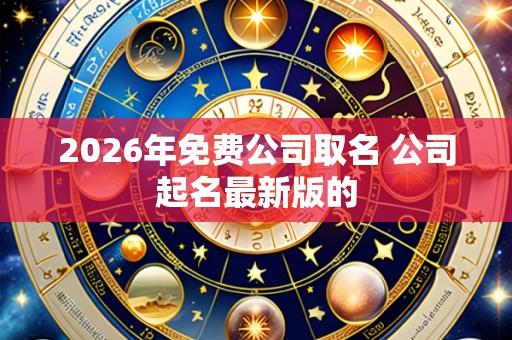 2026年免费公司取名 公司起名最新版的