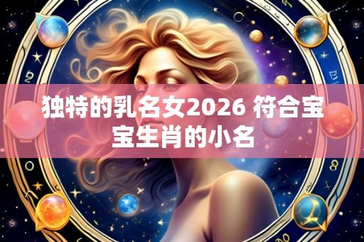 独特的乳名女2026 符合宝宝生肖的小名