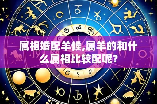 属相婚配羊候,属羊的和什么属相比较配呢？