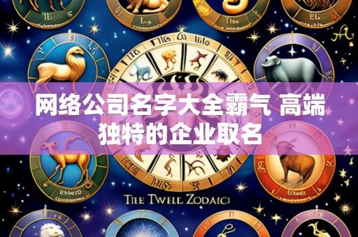 网络公司名字大全霸气 高端独特的企业取名
