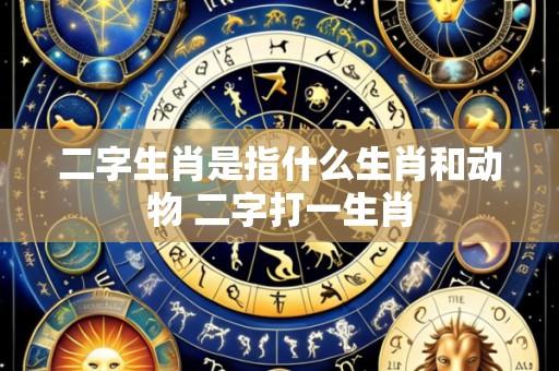 二字生肖是指什么生肖和动物 二字打一生肖