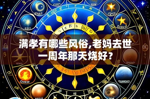 满孝有哪些风俗,老妈去世一周年那天烧好?