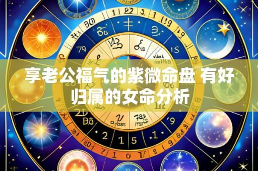 享老公福气的紫微命盘 有好归属的女命分析