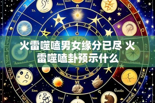 火雷噬嗑男女缘分已尽 火雷噬嗑卦预示什么