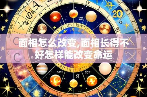 面相怎么改变,面相长得不好怎样能改变命运