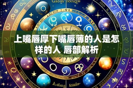 上嘴唇厚下嘴唇薄的人是怎样的人 唇部解析