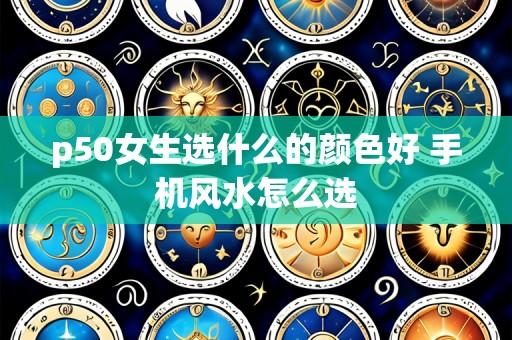 p50女生选什么的颜色好 手机风水怎么选