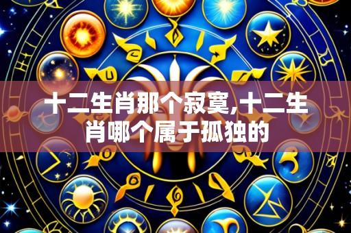 十二生肖那个寂寞,十二生肖哪个属于孤独的