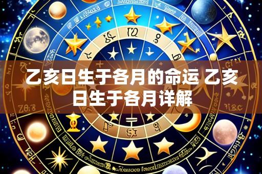 乙亥日生于各月的命运 乙亥日生于各月详解