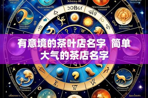 有意境的茶叶店名字  简单大气的茶店名字