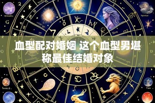血型配对婚姻 这个血型男堪称最佳结婚对象