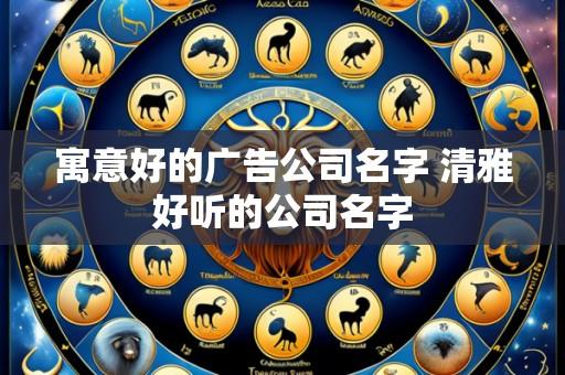 寓意好的广告公司名字 清雅好听的公司名字