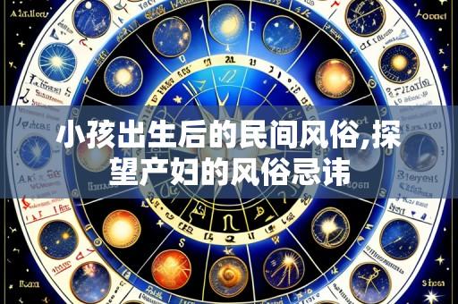 小孩出生后的民间风俗,探望产妇的风俗忌讳