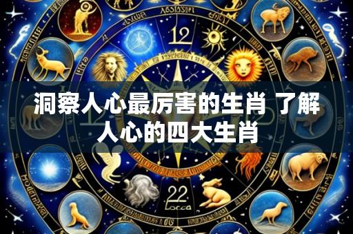 洞察人心最厉害的生肖 了解人心的四大生肖
