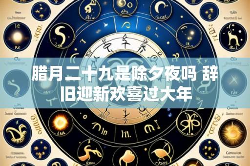 腊月二十九是除夕夜吗 辞旧迎新欢喜过大年