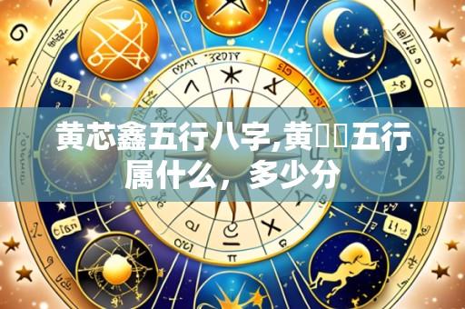 黄芯鑫五行八字,黄璟玥五行属什么,多少分